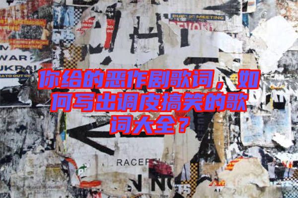 你給的惡作劇歌詞,如何寫出調皮搞笑的歌詞大全?