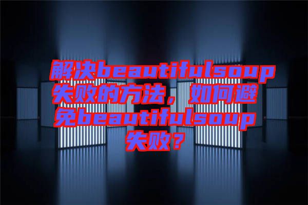 解決beautifulsoup失敗的方法,如何避免beautifulsoup失敗?