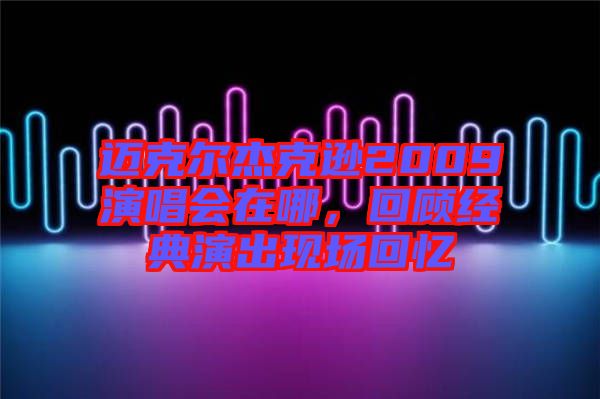 邁克爾杰克遜2009演唱會在哪,回顧經典演出現場回憶