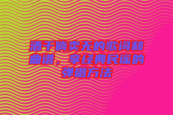 酒干倘賣(mài)無(wú)的歌詞和曲譜，享經(jīng)典民謠的彈唱方法