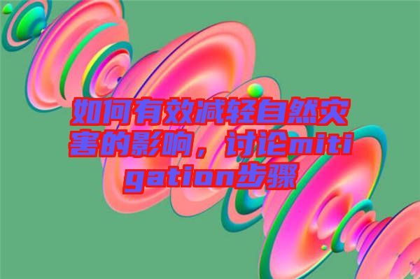 如何有效減輕自然災害的影響，討論mitigation步驟