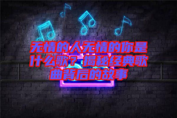 無情的人無情的你是什么歌?揭秘經(jīng)典歌曲背后的故事