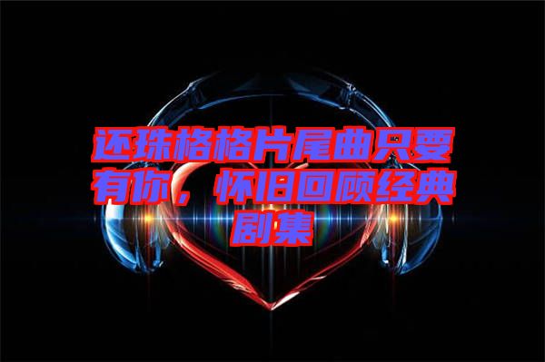 還珠格格片尾曲只要有你，懷舊回顧經典劇集