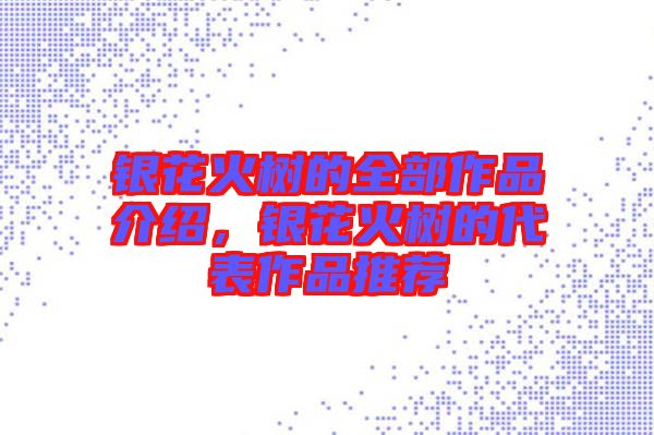 銀花火樹(shù)的全部作品介紹,銀花火樹(shù)的代表作品推薦