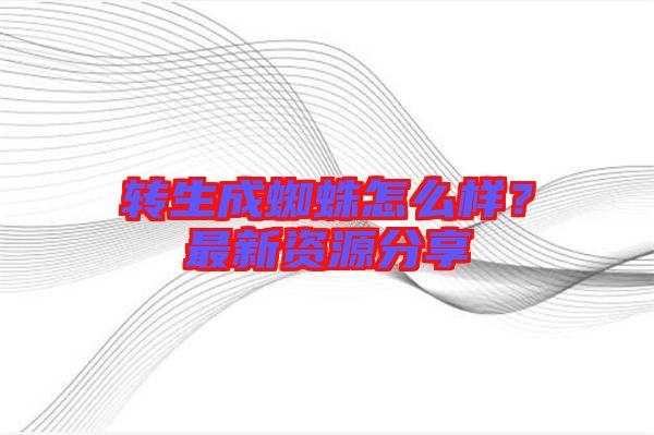 轉(zhuǎn)生成蜘蛛怎么樣？最新資源分享