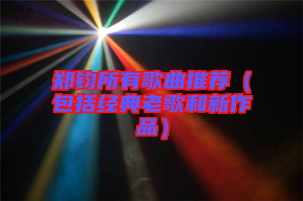 鄭鈞所有歌曲推薦(包括經典老歌和新作品)