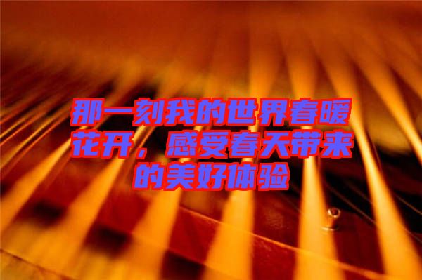 那一刻我的世界春暖花開,感受春天帶來的美好體驗