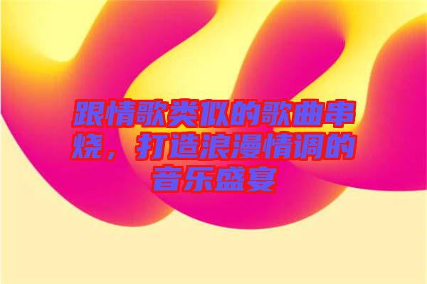 跟情歌類似的歌曲串燒,打造浪漫情調的音樂盛宴