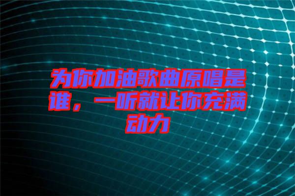 為你加油歌曲原唱是誰,一聽就讓你充滿動力