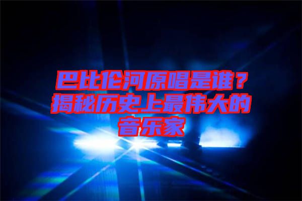 巴比倫河原唱是誰?揭秘歷史上最偉大的音樂家