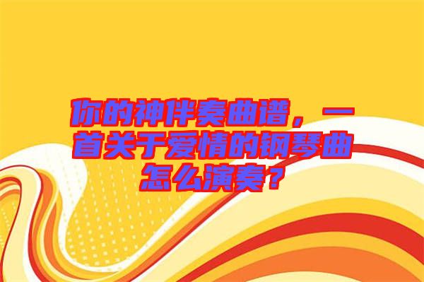 你的神伴奏曲譜,一首關(guān)于愛情的鋼琴曲怎么演奏?