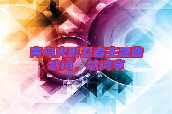 青鳥火影忍者主題曲歌詞,歌詞享