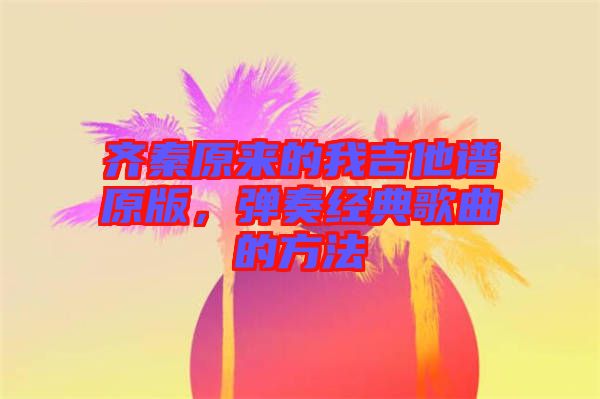 齊秦原來的我吉他譜原版,彈奏經典歌曲的方法