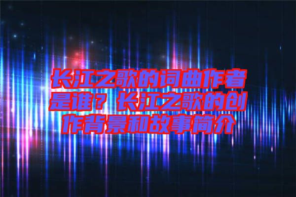 長江之歌的詞曲作者是誰？長江之歌的創作背景和故事簡介