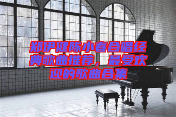 鄭伊健陳小春合唱經(jīng)典歌曲推薦,最受歡迎的歌曲合集