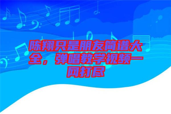 陳翔只是朋友簡譜大全,彈唱教學(xué)視頻一網(wǎng)打盡