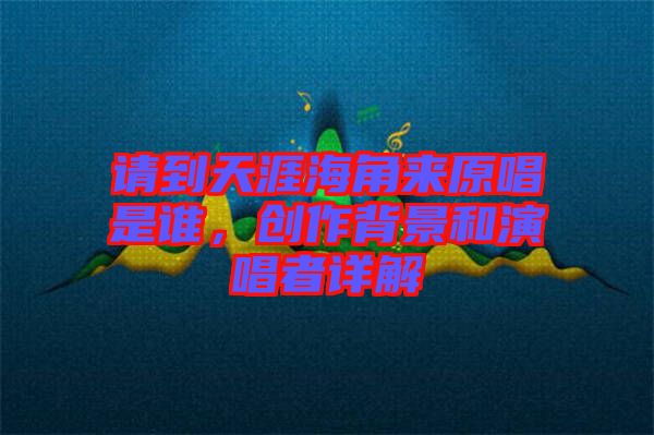 請(qǐng)到天涯海角來(lái)原唱是誰(shuí),創(chuàng)作背景和演唱者詳解