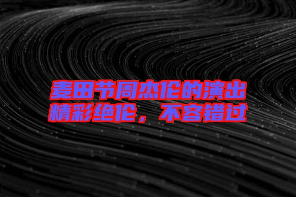 麥田節(jié)周杰倫的演出精彩絕倫,不容錯(cuò)過