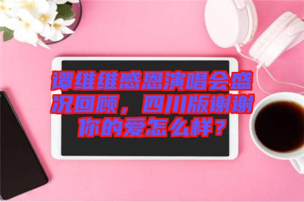 譚維維感恩演唱會盛況回顧,四川版謝謝你的愛怎么樣?