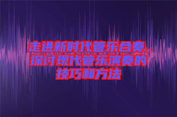 走進(jìn)新時(shí)代管樂(lè)合奏,探討現(xiàn)代管樂(lè)演奏的技巧和方法