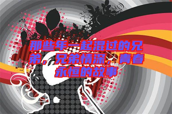 那些年一起混過的兄弟，兄弟情深，青春永恒的故事