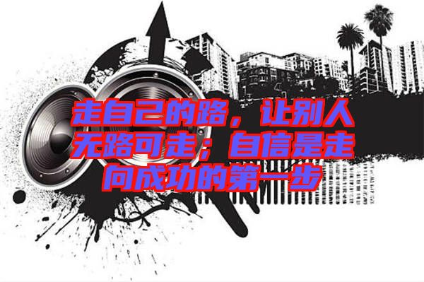 走自己的路，讓別人無路可走；自信是走向成功的第一步