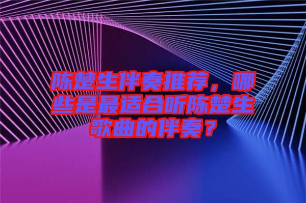 陳楚生伴奏推薦,哪些是最適合聽陳楚生歌曲的伴奏?