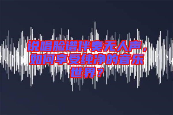 說唱臉譜伴奏無人聲,如何享受純凈的音樂世界?