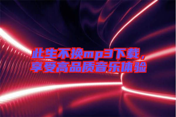 此生不換mp3下載,享受高品質(zhì)音樂體驗(yàn)