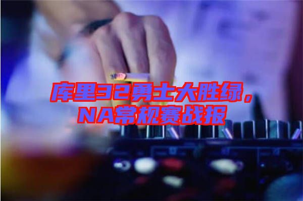 庫里32勇士大勝綠，NA常規(guī)賽戰(zhàn)報(bào)