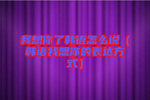 我想你了韓語怎么說(韓語我想你的表達方式)