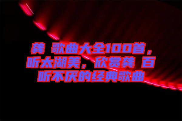 龔玥歌曲大全100首，聽太湖美，欣賞龔玥百聽不厭的經典歌曲