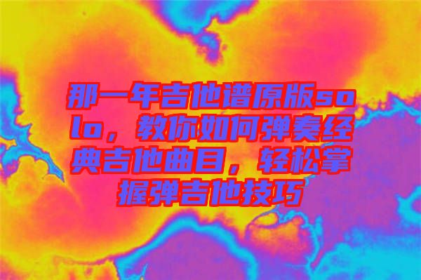 那一年吉他譜原版solo,教你如何彈奏經典吉他曲目,輕松掌握彈吉他技巧