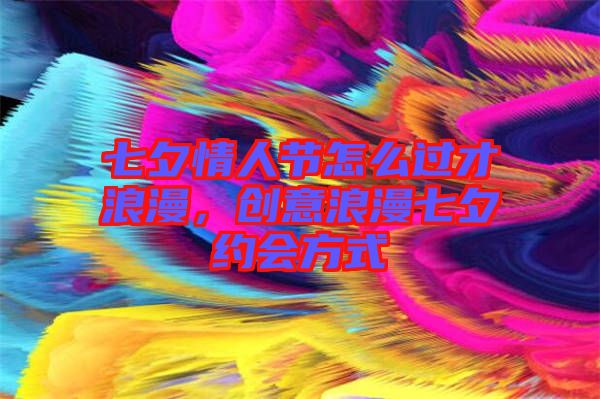 七夕情人節(jié)怎么過才浪漫,創(chuàng)意浪漫七夕約會方式