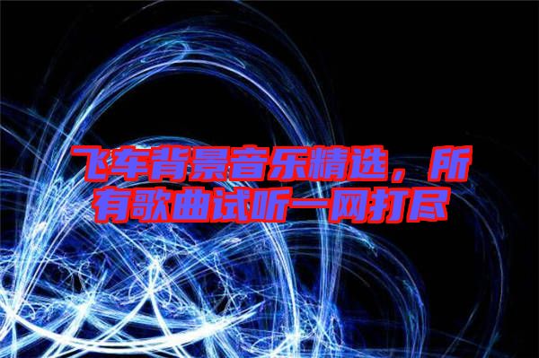 飛車背景音樂精選，所有歌曲試聽一網打盡