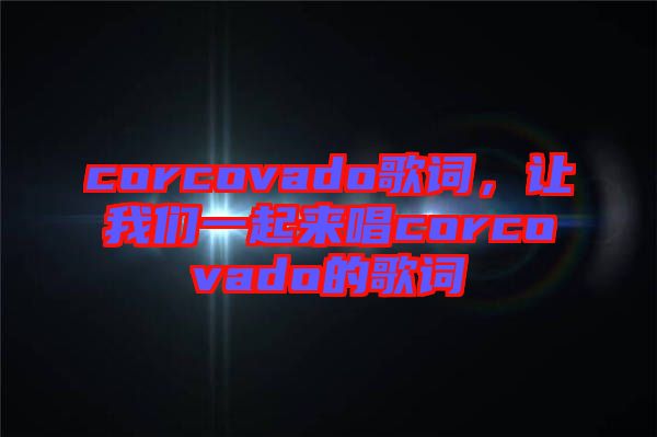 corcovado歌詞,讓我們一起來唱corcovado的歌詞