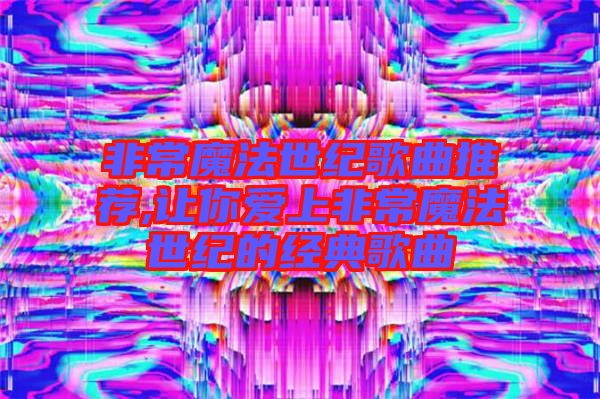 非常魔法世紀歌曲推薦,讓你愛上非常魔法世紀的經典歌曲