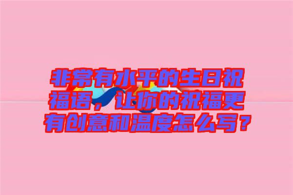 非常有水平的生日祝福語,讓你的祝福更有創(chuàng)意和溫度怎么寫?