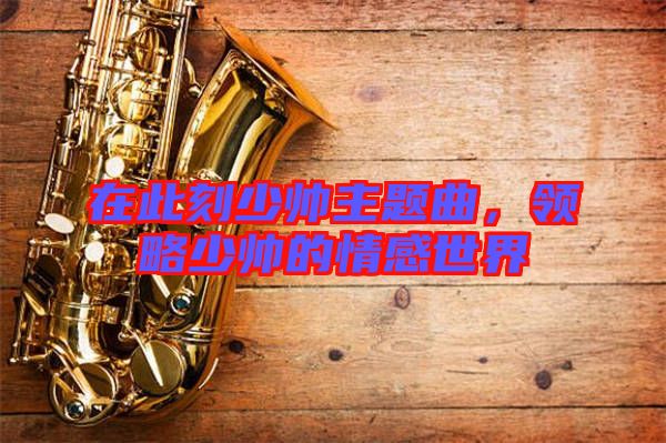 在此刻少帥主題曲，領略少帥的情感世界