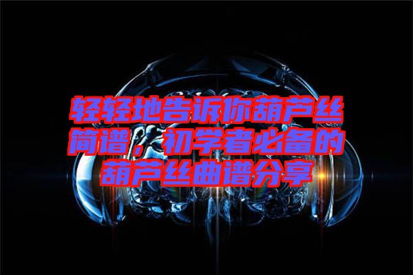 輕輕地告訴你葫蘆絲簡譜,初學者必備的葫蘆絲曲譜分享