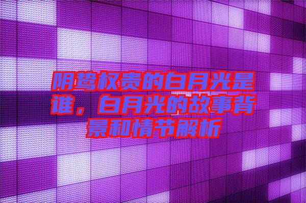 陰鷙權(quán)貴的白月光是誰,白月光的故事背景和情節(jié)解析