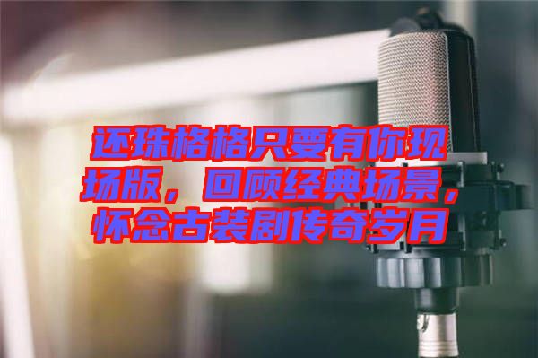 還珠格格只要有你現(xiàn)場版，回顧經(jīng)典場景，懷念古裝劇傳奇歲月