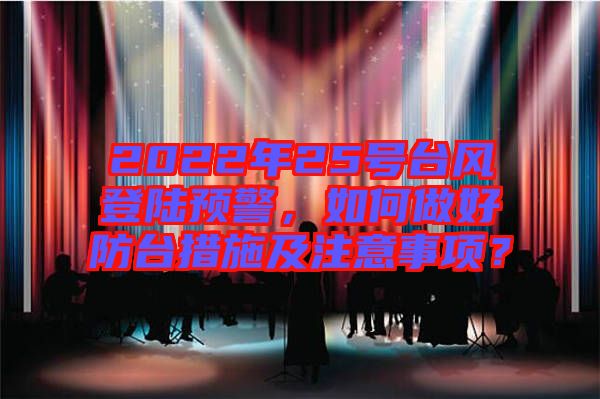 2022年25號臺(tái)風(fēng)登陸預(yù)警，如何做好防臺(tái)措施及注意事項(xiàng)？