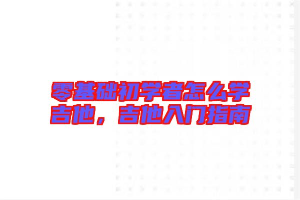 零基礎初學者怎么學吉他,吉他入門指南