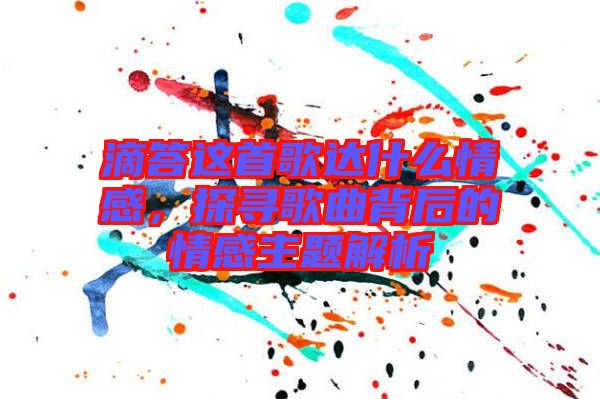 滴答這首歌達什么情感,探尋歌曲背后的情感主題解析