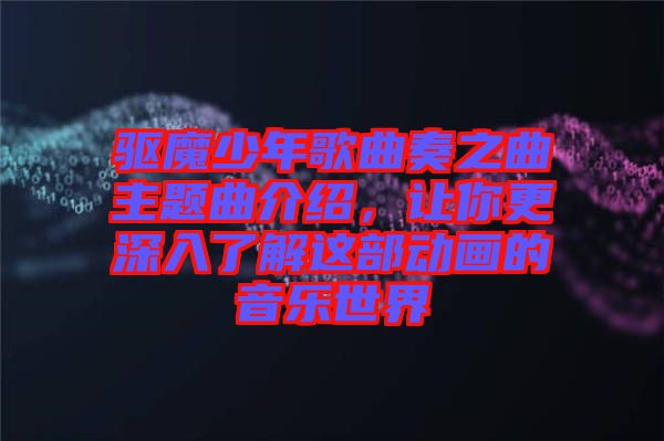 驅魔少年歌曲奏之曲主題曲介紹,讓你更深入了解這部動畫的音樂世界