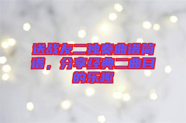 送戰友二獨奏曲譜簡譜,分享經典二曲目的樂趣