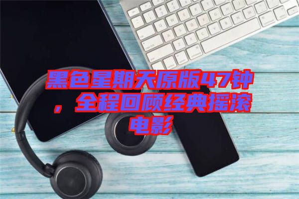 黑色星期天原版47鐘,全程回顧經典搖滾電影