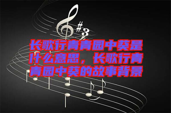 長歌行青青園中葵是什么意思,長歌行青青園中葵的故事背景