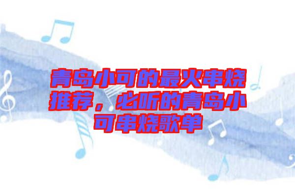 青島小可的最火串燒推薦,必聽的青島小可串燒歌單